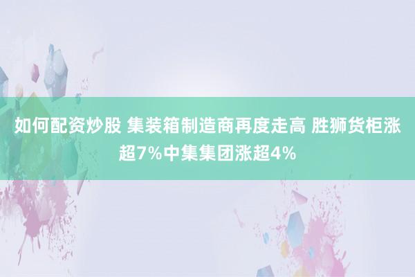 如何配资炒股 集装箱制造商再度走高 胜狮货柜涨超7%中集集团涨超4%