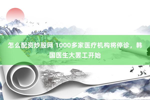 怎么配资炒股网 1000多家医疗机构将停诊，韩国医生大罢工开始