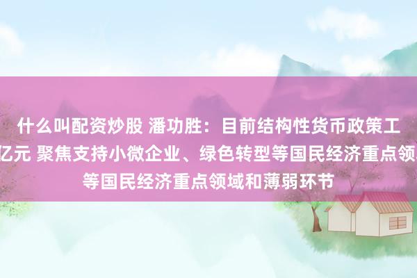 什么叫配资炒股 潘功胜：目前结构性货币政策工具余额约7万亿元 聚焦支持小微企业、绿色转型等国民经济重点领域和薄弱环节