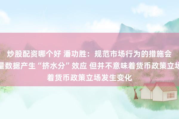 炒股配资哪个好 潘功胜：规范市场行为的措施会对金融总量数据产生“挤水分”效应 但并不意味着货币政策立场发生变化