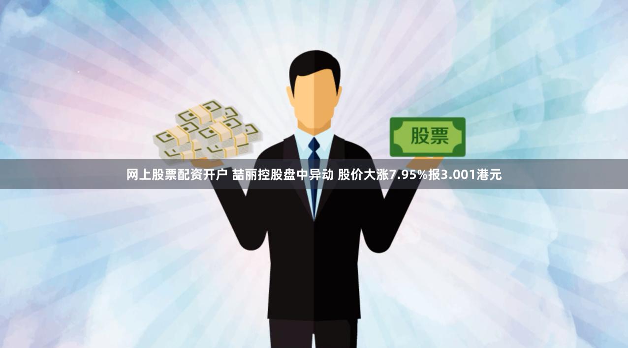 网上股票配资开户 喆丽控股盘中异动 股价大涨7.95%报3.001港元