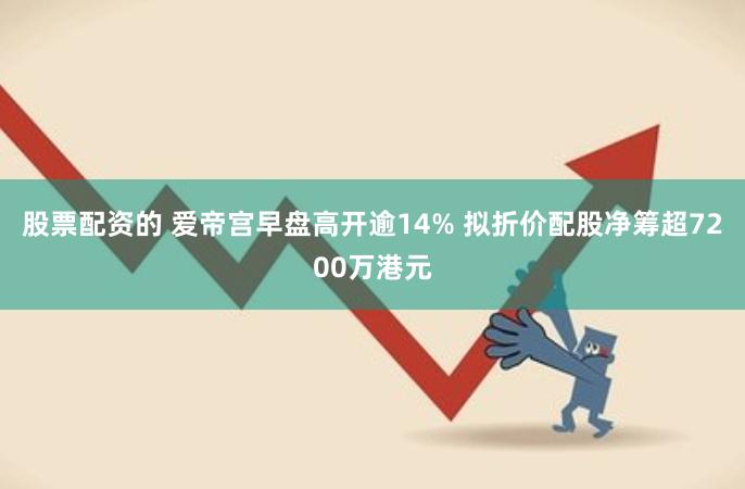 股票配资的 爱帝宫早盘高开逾14% 拟折价配股净筹超7200万港元