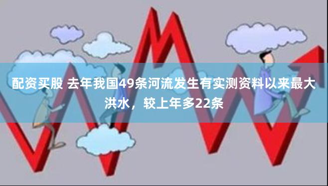 配资买股 去年我国49条河流发生有实测资料以来最大洪水，较上年多22条