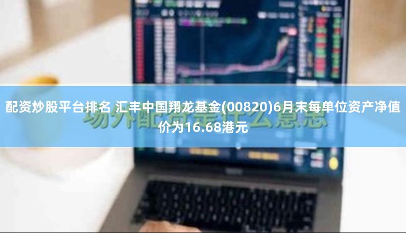 配资炒股平台排名 汇丰中国翔龙基金(00820)6月末每单位资产净值价为16.68港元