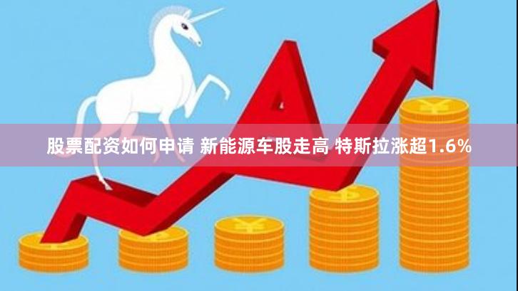 股票配资如何申请 新能源车股走高 特斯拉涨超1.6%