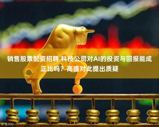 销售股票配资招聘 科技公司对AI的投资与回报能成正比吗？高盛对此提出质疑