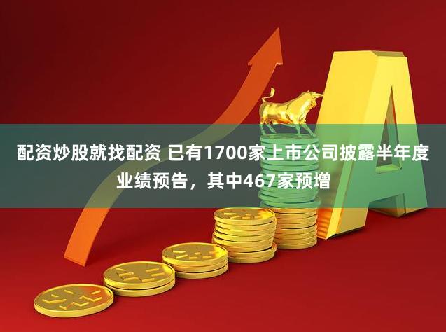 配资炒股就找配资 已有1700家上市公司披露半年度业绩预告，其中467家预增