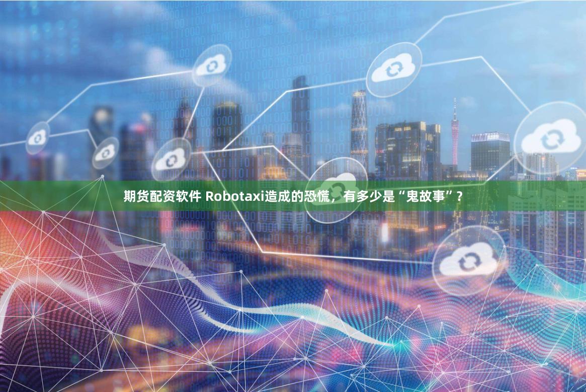 期货配资软件 Robotaxi造成的恐慌，有多少是“鬼故事”？