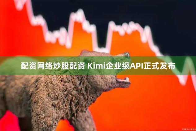 配资网络炒股配资 Kimi企业级API正式发布