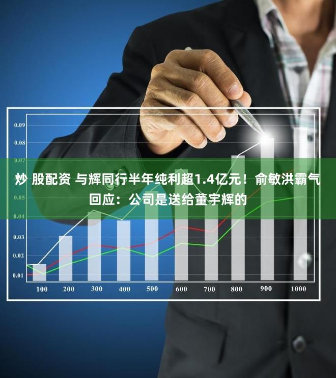 炒 股配资 与辉同行半年纯利超1.4亿元！俞敏洪霸气回应：公司是送给董宇辉的