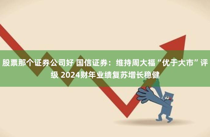 股票那个证券公司好 国信证券：维持周大福“优于大市”评级 2024财年业绩复苏增长稳健