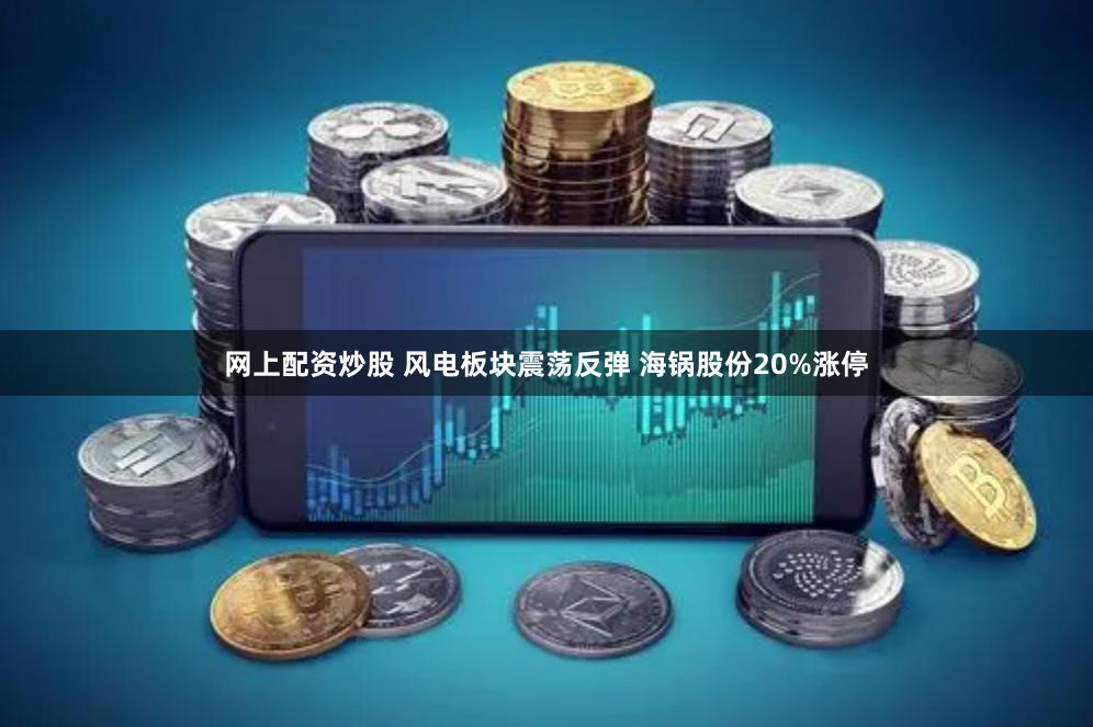 网上配资炒股 风电板块震荡反弹 海锅股份20%涨停