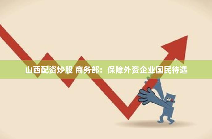 山西配资炒股 商务部：保障外资企业国民待遇