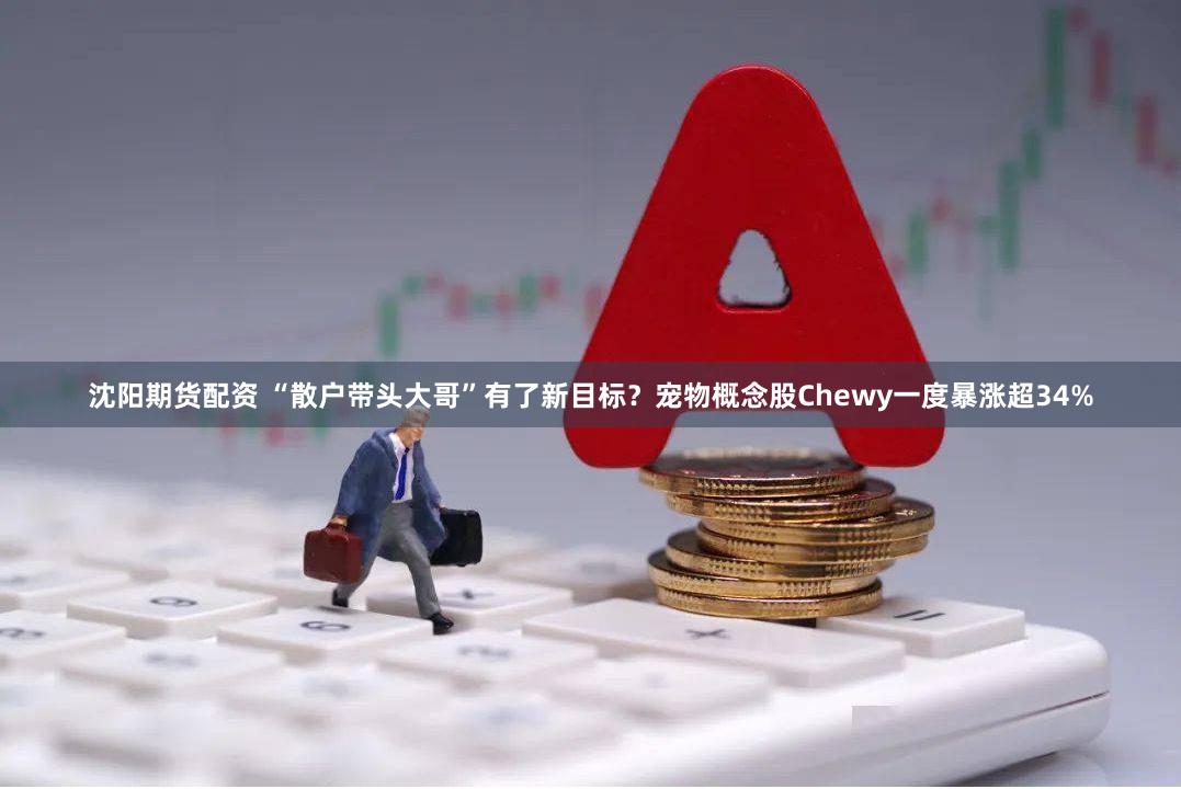 沈阳期货配资 “散户带头大哥”有了新目标？宠物概念股Chewy一度暴涨超34%