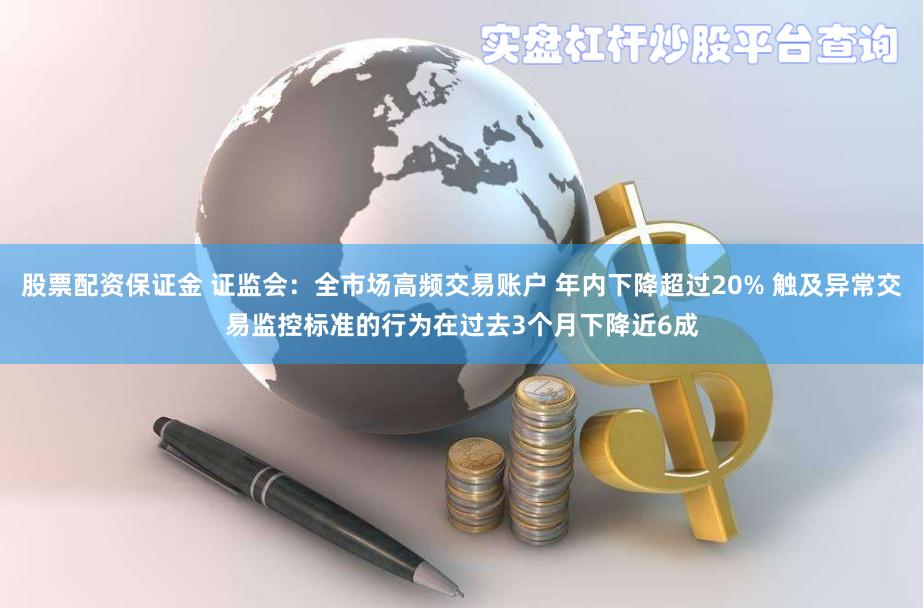 股票配资保证金 证监会：全市场高频交易账户 年内下降超过20% 触及异常交易监控标准的行为在过去3个月下降近6成