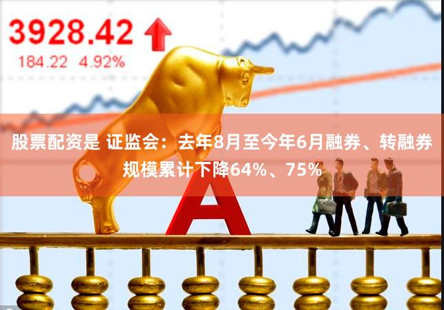 股票配资是 证监会：去年8月至今年6月融券、转融券规模累计下降64%、75%