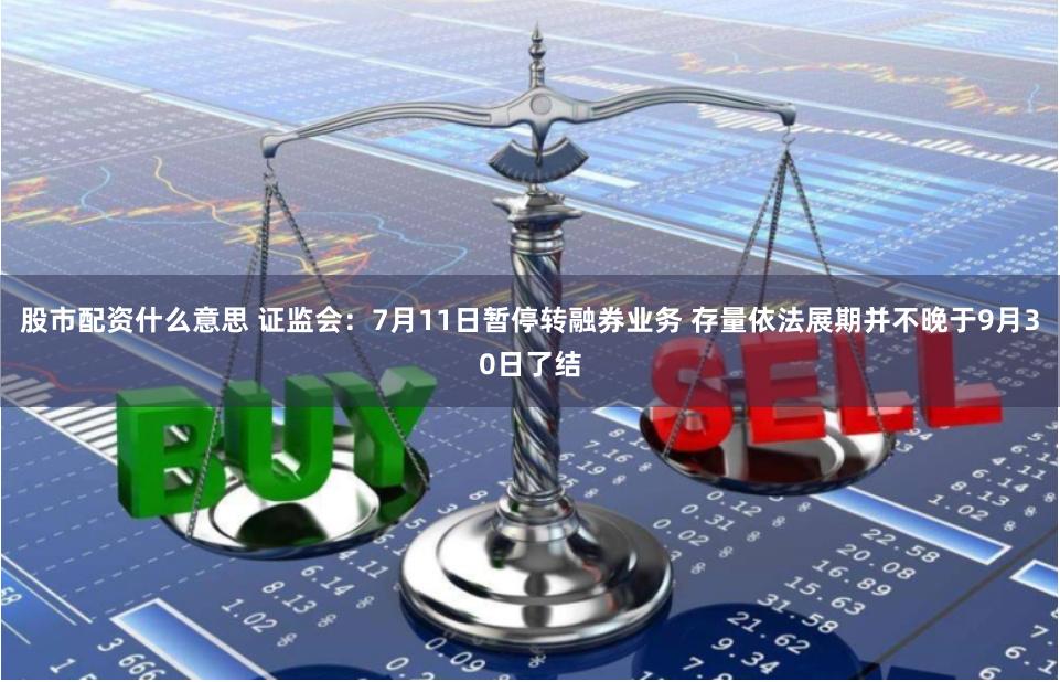 股市配资什么意思 证监会：7月11日暂停转融券业务 存量依法展期并不晚于9月30日了结