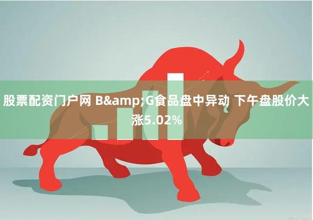 股票配资门户网 B&G食品盘中异动 下午盘股价大涨5.02%