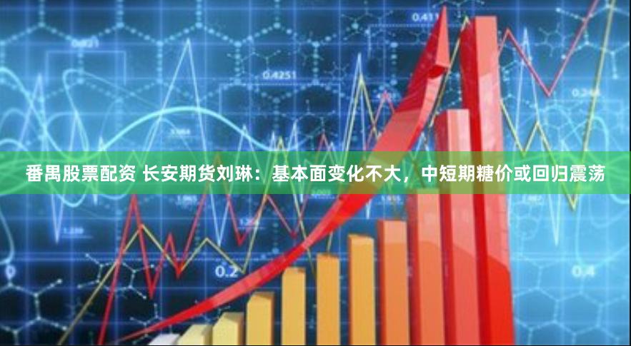 番禺股票配资 长安期货刘琳：基本面变化不大，中短期糖价或回归震荡