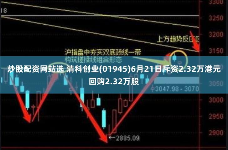 炒股配资网站选 清科创业(01945)6月21日斥资2.32万港元回购2.32万股