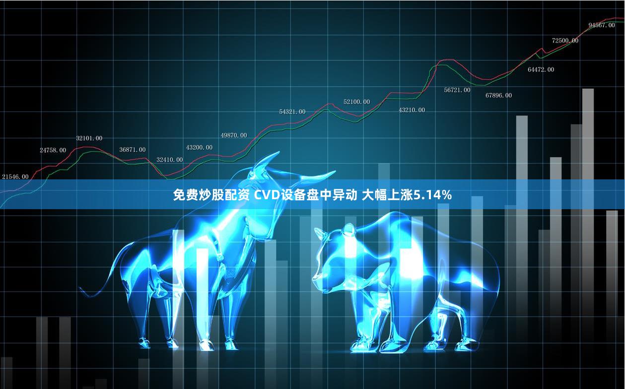 免费炒股配资 CVD设备盘中异动 大幅上涨5.14%