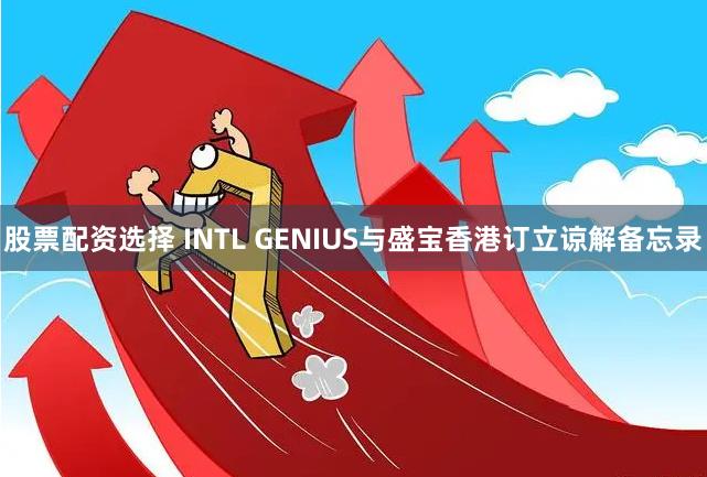 股票配资选择 INTL GENIUS与盛宝香港订立谅解备忘录