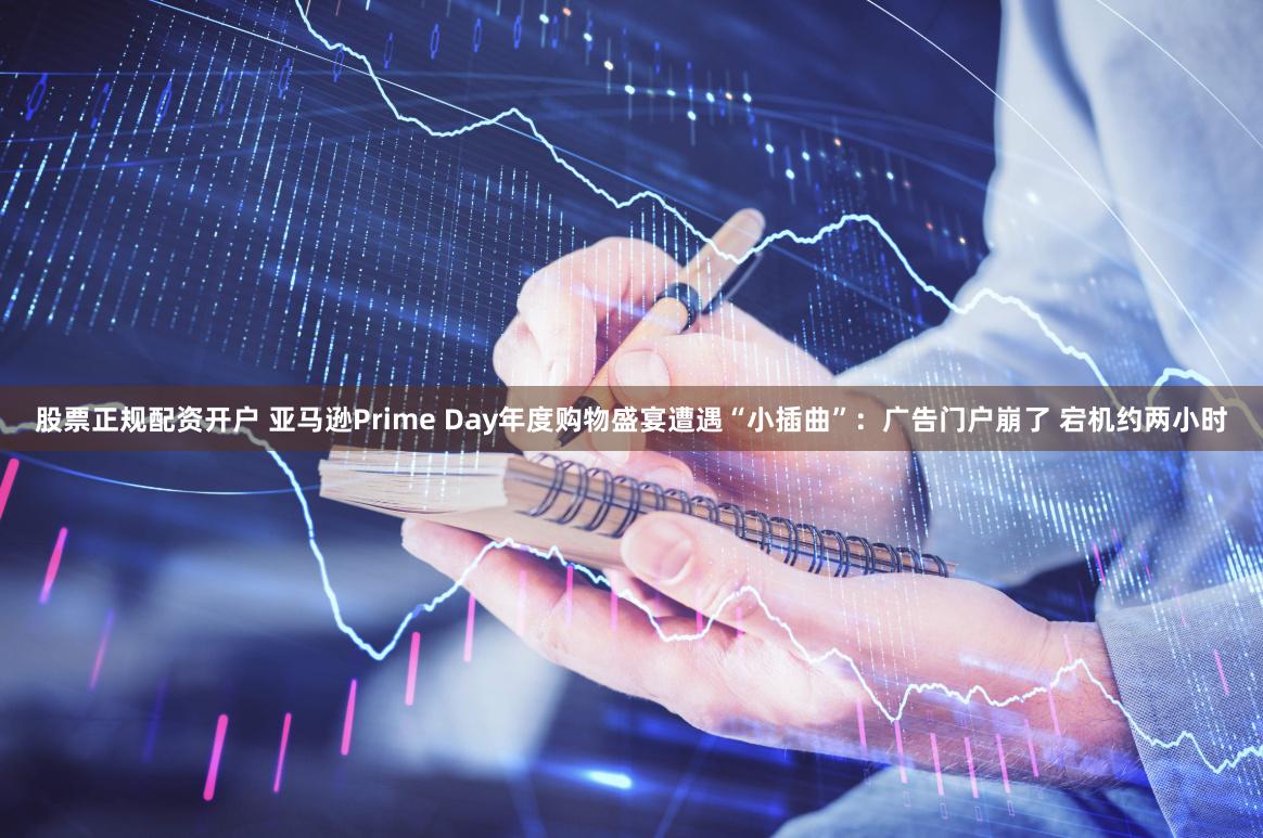 股票正规配资开户 亚马逊Prime Day年度购物盛宴遭遇“小插曲”：广告门户崩了 宕机约两小时