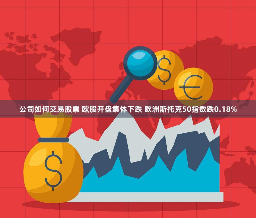 公司如何交易股票 欧股开盘集体下跌 欧洲斯托克50指数跌0.18%