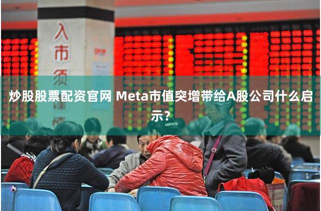 炒股股票配资官网 Meta市值突增带给A股公司什么启示？