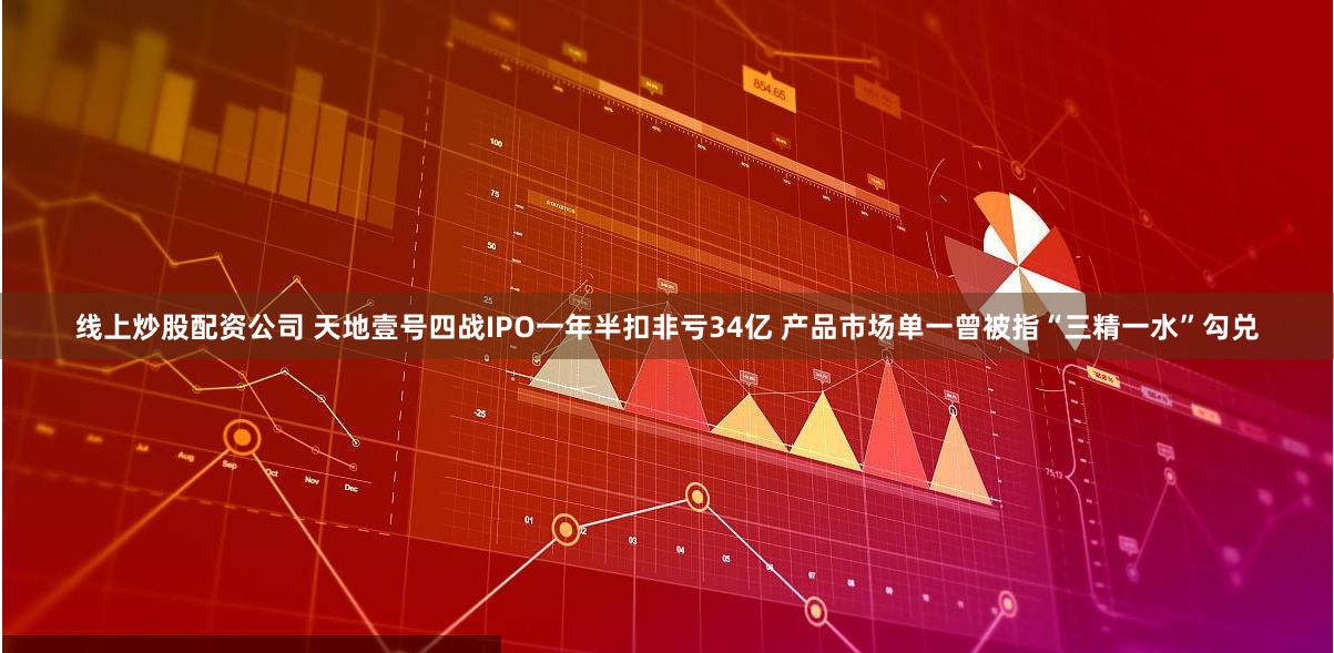 线上炒股配资公司 天地壹号四战IPO一年半扣非亏34亿 产品市场单一曾被指“三精一水”勾兑