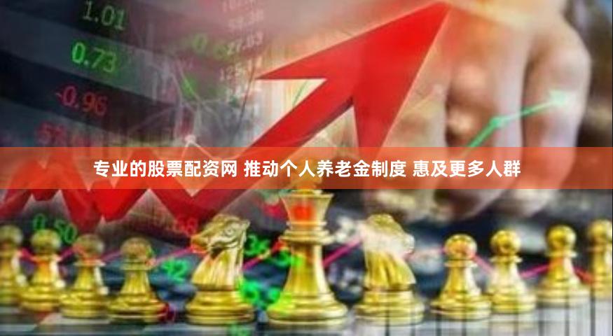 专业的股票配资网 推动个人养老金制度 惠及更多人群