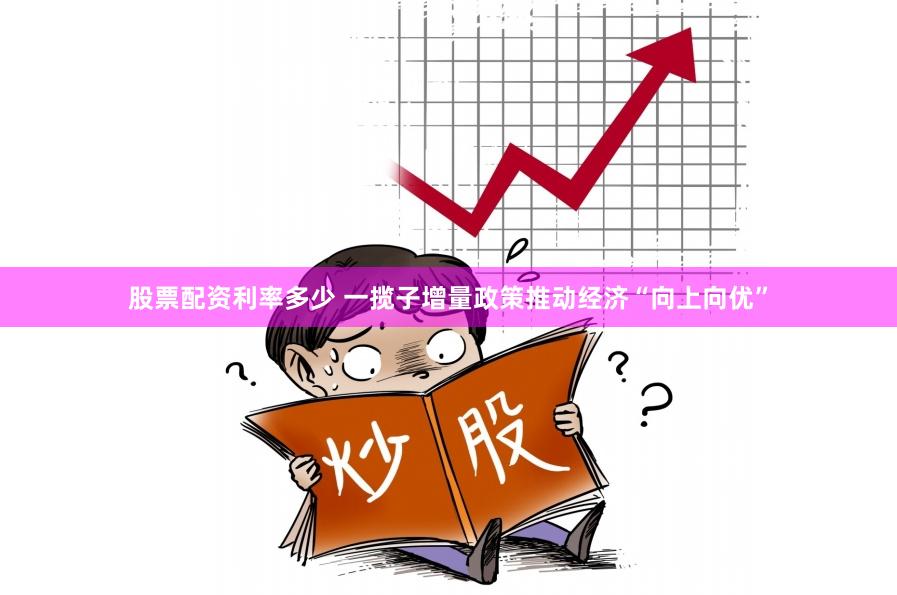 股票配资利率多少 一揽子增量政策推动经济“向上向优”