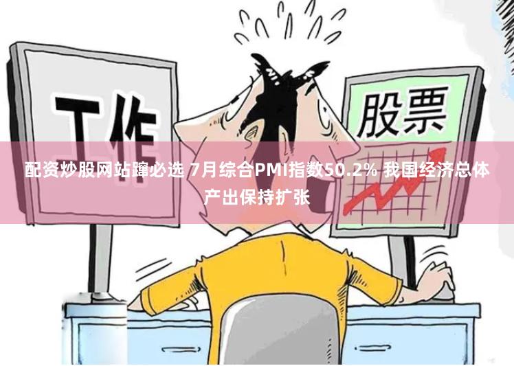 配资炒股网站蹿必选 7月综合PMI指数50.2% 我国经济总体产出保持扩张