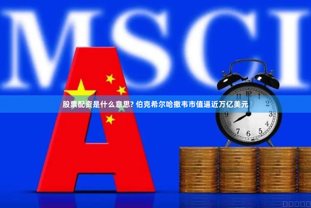 股票配资是什么意思? 伯克希尔哈撒韦市值逼近万亿美元