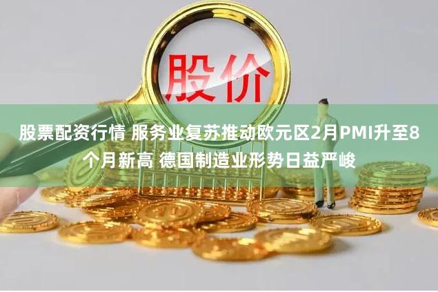 股票配资行情 服务业复苏推动欧元区2月PMI升至8个月新高 德国制造业形势日益严峻