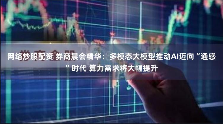 网络炒股配资 券商晨会精华：多模态大模型推动AI迈向“通感”时代 算力需求将大幅提升