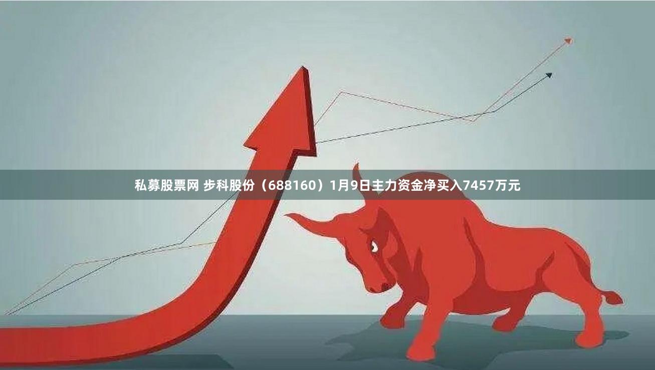 私募股票网 步科股份（688160）1月9日主力资金净买入7457万元