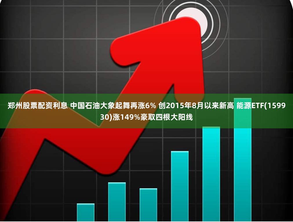 郑州股票配资利息 中国石油大象起舞再涨6% 创2015年8月以来新高 能源ETF(159930)涨149%豪取四根大阳线