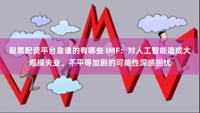 股票配资平台靠谱的有哪些 IMF：对人工智能造成大规模失业、不平等加剧的可能性深感担忧