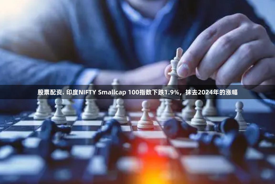 股票配资. 印度NIFTY Smallcap 100指数下跌1.9%，抹去2024年的涨幅