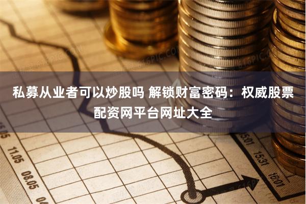 私募从业者可以炒股吗 解锁财富密码：权威股票配资网平台网址大全