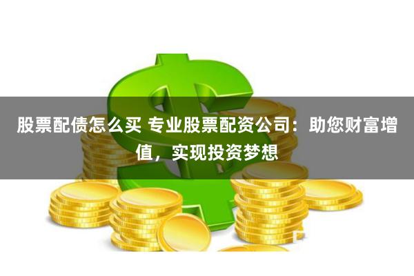 股票配债怎么买 专业股票配资公司：助您财富增值，实现投资梦想