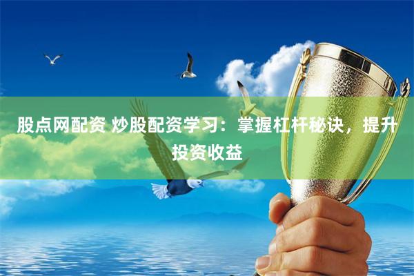 股点网配资 炒股配资学习：掌握杠杆秘诀，提升投资收益